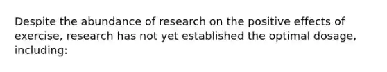 Despite the abundance of research on the positive effects of exercise, research has not yet established the optimal dosage, including: