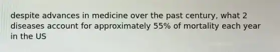 despite advances in medicine over the past century, what 2 diseases account for approximately 55% of mortality each year in the US