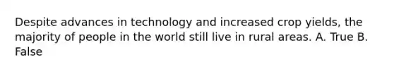 Despite advances in technology and increased crop yields, the majority of people in the world still live in rural areas. A. True B. False