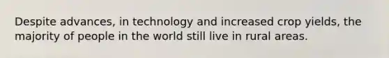 Despite advances, in technology and increased crop yields, the majority of people in the world still live in rural areas.