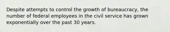 Despite attempts to control the growth of bureaucracy, the number of federal employees in the civil service has grown exponentially over the past 30 years.