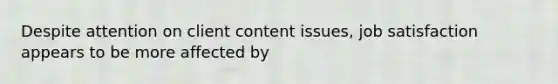 Despite attention on client content issues, job satisfaction appears to be more affected by