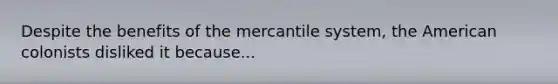 Despite the benefits of the mercantile system, the American colonists disliked it because...