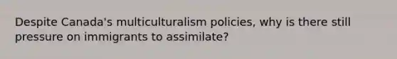 Despite Canada's multiculturalism policies, why is there still pressure on immigrants to assimilate?