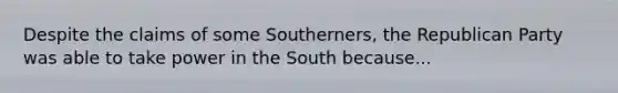 Despite the claims of some Southerners, the Republican Party was able to take power in the South because...