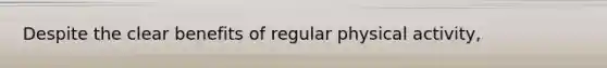 Despite the clear benefits of regular physical activity,