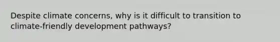 Despite climate concerns, why is it difficult to transition to climate-friendly development pathways?