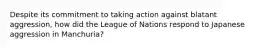 Despite its commitment to taking action against blatant aggression, how did the League of Nations respond to Japanese aggression in Manchuria?