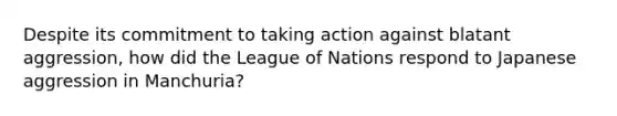 Despite its commitment to taking action against blatant aggression, how did the League of Nations respond to Japanese aggression in Manchuria?