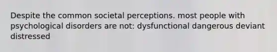 Despite the common societal perceptions. most people with psychological disorders are not: dysfunctional dangerous deviant distressed