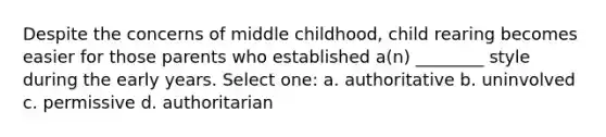 Despite the concerns of middle childhood, child rearing becomes easier for those parents who established a(n) ________ style during the early years. Select one: a. authoritative b. uninvolved c. permissive d. authoritarian