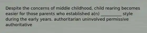 Despite the concerns of middle childhood, child rearing becomes easier for those parents who established a(n) __________ style during the early years. authoritarian uninvolved permissive authoritative