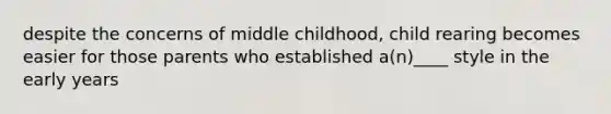 despite the concerns of middle childhood, child rearing becomes easier for those parents who established a(n)____ style in the early years