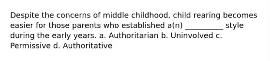 Despite the concerns of middle childhood, child rearing becomes easier for those parents who established a(n) __________ style during the early years. a. Authoritarian b. Uninvolved c. Permissive d. Authoritative