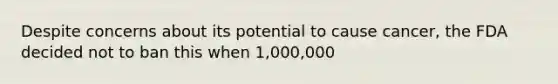 Despite concerns about its potential to cause cancer, the FDA decided not to ban this when 1,000,000