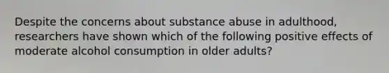 Despite the concerns about substance abuse in adulthood, researchers have shown which of the following positive effects of moderate alcohol consumption in older adults?