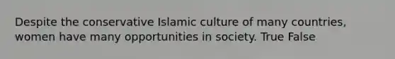 Despite the conservative Islamic culture of many countries, women have many opportunities in society. True False