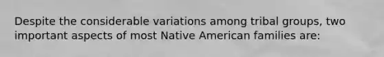 Despite the considerable variations among tribal groups, two important aspects of most Native American families are: