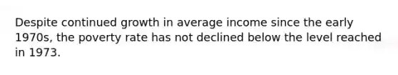 Despite continued growth in average income since the early 1970s, the poverty rate has not declined below the level reached in 1973.