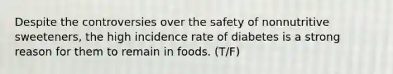 Despite the controversies over the safety of nonnutritive sweeteners, the high incidence rate of diabetes is a strong reason for them to remain in foods. (T/F)