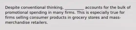 Despite conventional thinking, __________ accounts for the bulk of promotional spending in many firms. This is especially true for firms selling consumer products in grocery stores and mass-merchandise retailers.