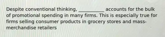 Despite conventional thinking, ___________ accounts for the bulk of promotional spending in many firms. This is especially true for firms selling consumer products in grocery stores and mass-merchandise retailers