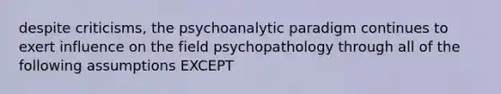 despite criticisms, the psychoanalytic paradigm continues to exert influence on the field psychopathology through all of the following assumptions EXCEPT