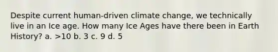 Despite current human-driven climate change, we technically live in an Ice age. How many Ice Ages have there been in Earth History? a. >10 b. 3 c. 9 d. 5