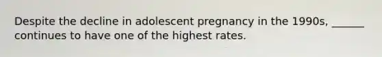 Despite the decline in adolescent pregnancy in the 1990s, ______ continues to have one of the highest rates.