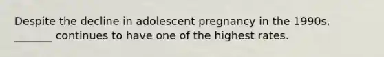 Despite the decline in adolescent pregnancy in the 1990s, _______ continues to have one of the highest rates.