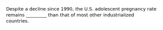 Despite a decline since 1990, the U.S. adolescent pregnancy rate remains _________ than that of most other industrialized countries.