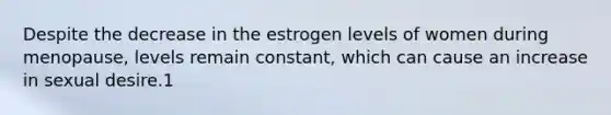 Despite the decrease in the estrogen levels of women during menopause, levels remain constant, which can cause an increase in sexual desire.1