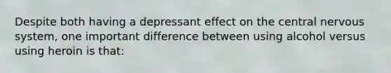 Despite both having a depressant effect on the central nervous system, one important difference between using alcohol versus using heroin is that: