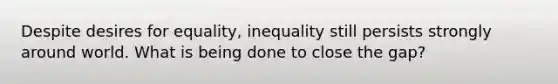 Despite desires for equality, inequality still persists strongly around world. What is being done to close the gap?