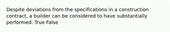 Despite deviations from the specifications in a construction contract, a builder can be considered to have substantially performed. True False