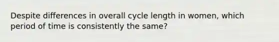 Despite differences in overall cycle length in women, which period of time is consistently the same?