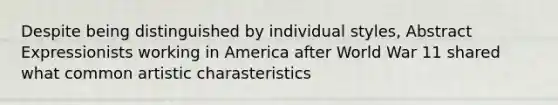 Despite being distinguished by individual styles, Abstract Expressionists working in America after World War 11 shared what common artistic charasteristics