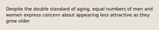 Despite the double standard of aging, equal numbers of men and women express concern about appearing less attractive as they grow older