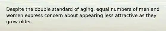 Despite the double standard of aging, equal numbers of men and women express concern about appearing less attractive as they grow older.