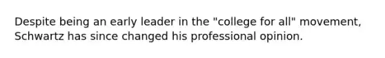 Despite being an early leader in the "college for all" movement, Schwartz has since changed his professional opinion.