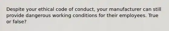 Despite your ethical code of conduct, your manufacturer can still provide dangerous working conditions for their employees. True or false?