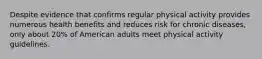 Despite evidence that confirms regular physical activity provides numerous health benefits and reduces risk for chronic diseases, only about 20% of American adults meet physical activity guidelines.