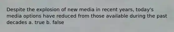 Despite the explosion of new media in recent years, today's media options have reduced from those available during the past decades a. true b. false