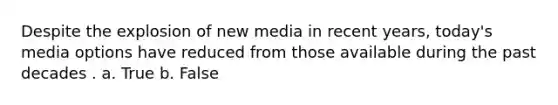 Despite the explosion of new media in recent years, today's media options have reduced from those available during the past decades . a. True b. False