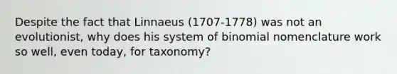 Despite the fact that Linnaeus (1707-1778) was not an evolutionist, why does his system of binomial nomenclature work so well, even today, for taxonomy?