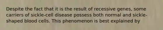 Despite the fact that it is the result of recessive genes, some carriers of sickle-cell disease possess both normal and sickle-shaped blood cells. This phenomenon is best explained by