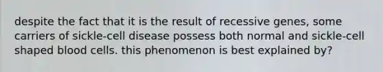 despite the fact that it is the result of recessive genes, some carriers of sickle-cell disease possess both normal and sickle-cell shaped blood cells. this phenomenon is best explained by?