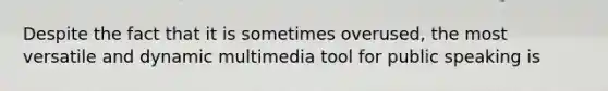 Despite the fact that it is sometimes overused, the most versatile and dynamic multimedia tool for public speaking is