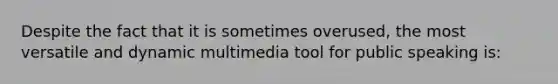 Despite the fact that it is sometimes overused, the most versatile and dynamic multimedia tool for public speaking is: