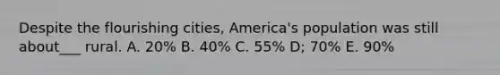 Despite the flourishing cities, America's population was still about___ rural. A. 20% B. 40% C. 55% D; 70% E. 90%